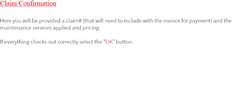 Claim Confirmation Here you will be provided a claim# (that will need to include with the invoice for payment) and the maintenance services applied and pricing. If everything checks out correctly select the "OK" button. 